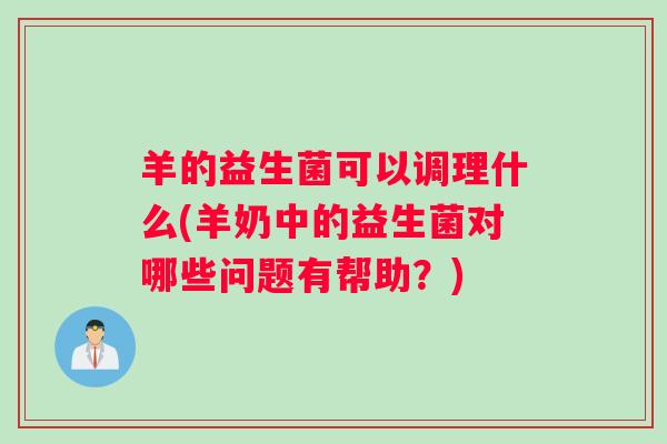 羊的益生菌可以调理什么(羊奶中的益生菌对哪些问题有帮助？)