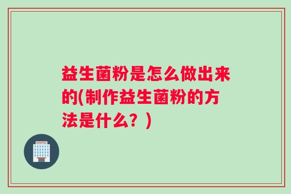 益生菌粉是怎么做出来的(制作益生菌粉的方法是什么？)