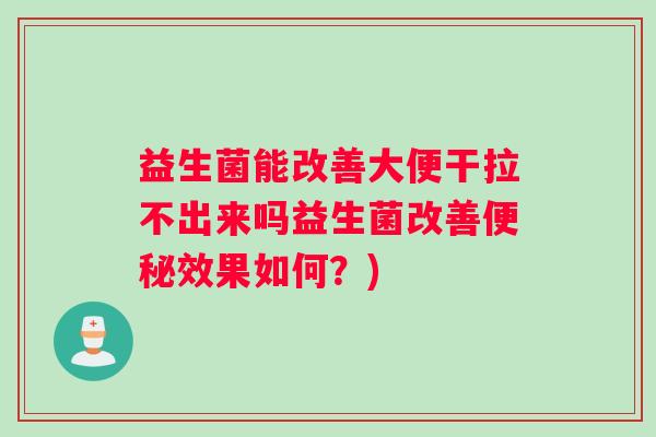 益生菌能改善大便干拉不出来吗益生菌改善便秘效果如何？)