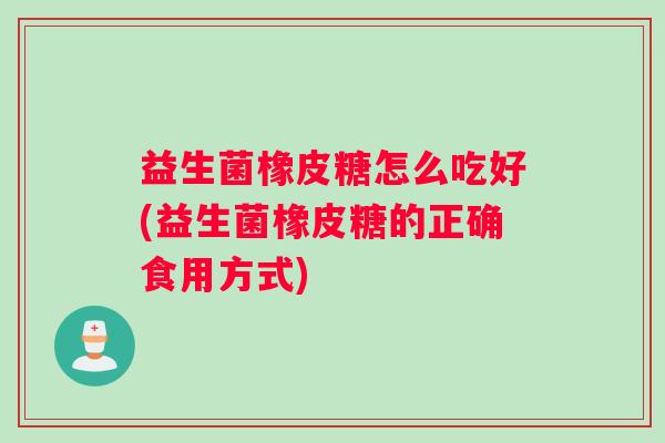 益生菌橡皮糖怎么吃好(益生菌橡皮糖的正确食用方式)