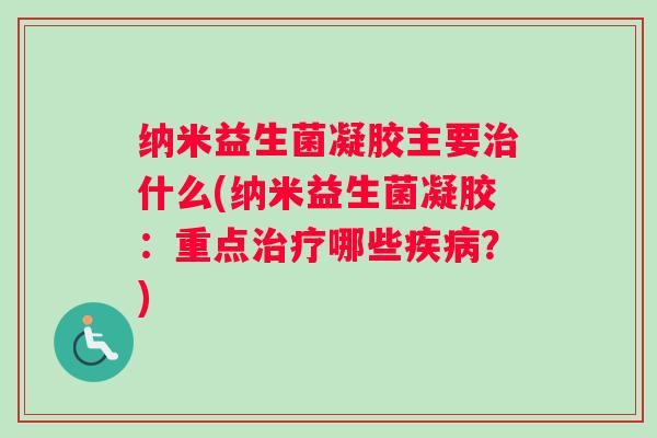 纳米益生菌凝胶主要治什么(纳米益生菌凝胶：重点治疗哪些疾病？)