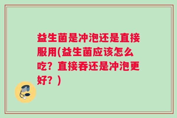 益生菌是冲泡还是直接服用(益生菌应该怎么吃？直接吞还是冲泡更好？)