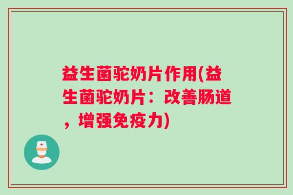 益生菌驼奶片作用(益生菌驼奶片：改善肠道，增强免疫力)