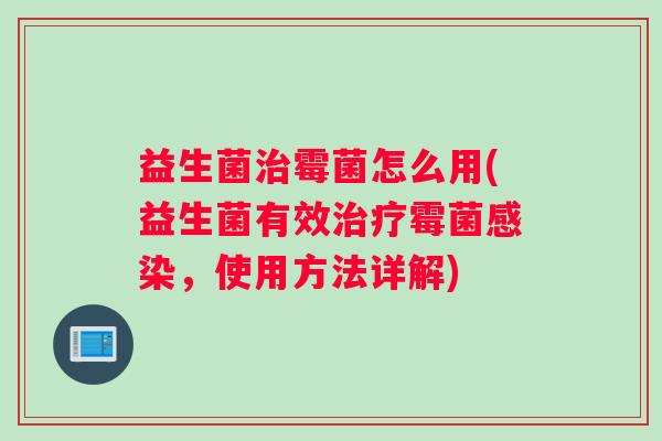 益生菌治霉菌怎么用(益生菌有效治疗霉菌感染，使用方法详解)
