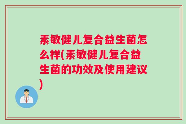 素敏健儿复合益生菌怎么样(素敏健儿复合益生菌的功效及使用建议)