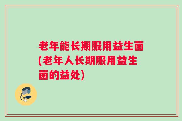 老年能长期服用益生菌(老年人长期服用益生菌的益处)