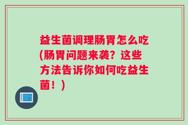 益生菌调理肠胃怎么吃(肠胃问题来袭？这些方法告诉你如何吃益生菌！)