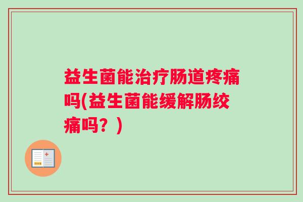 益生菌能治疗肠道疼痛吗(益生菌能缓解肠绞痛吗？)