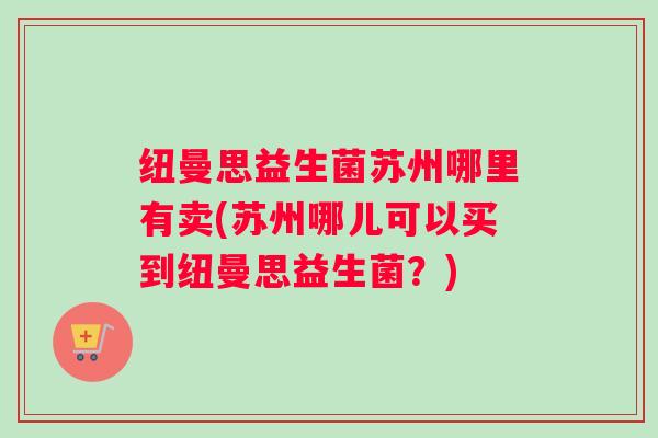 纽曼思益生菌苏州哪里有卖(苏州哪儿可以买到纽曼思益生菌？)