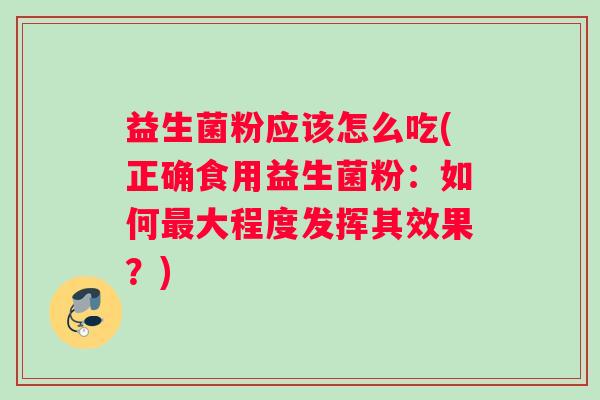 益生菌粉应该怎么吃(正确食用益生菌粉：如何最大程度发挥其效果？)