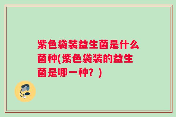 紫色袋装益生菌是什么菌种(紫色袋装的益生菌是哪一种？)