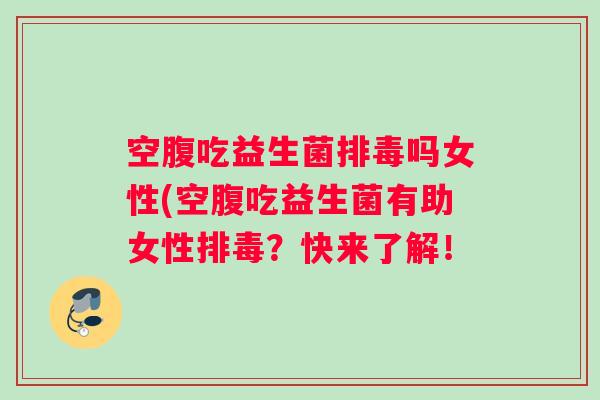 空腹吃益生菌排毒吗女性(空腹吃益生菌有助女性排毒？快来了解！