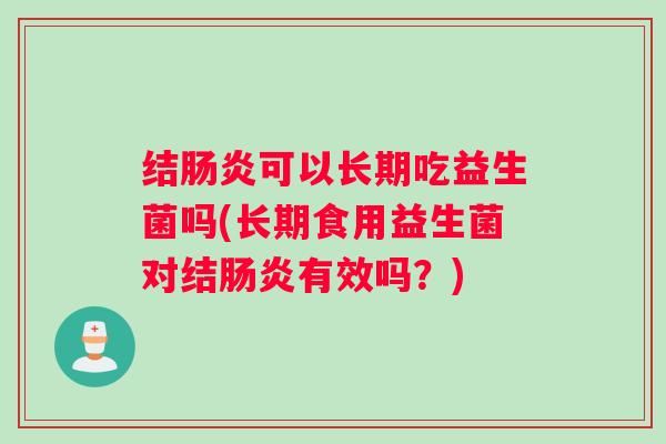 结肠炎可以长期吃益生菌吗(长期食用益生菌对结肠炎有效吗？)