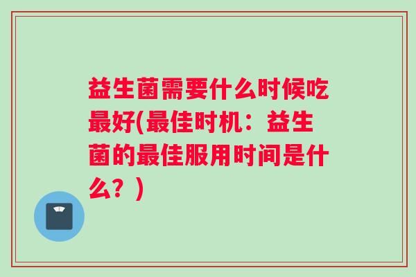 益生菌需要什么时候吃最好(最佳时机：益生菌的最佳服用时间是什么？)
