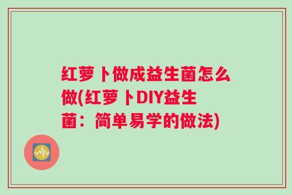 红萝卜做成益生菌怎么做(红萝卜DIY益生菌：简单易学的做法)
