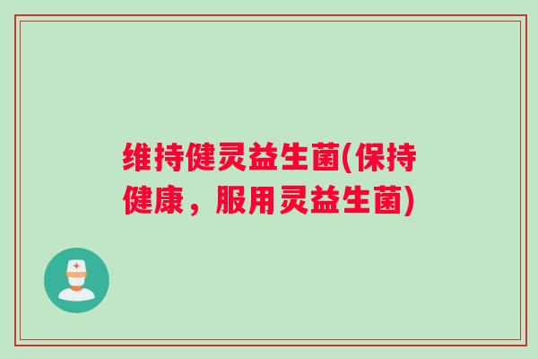 维持健灵益生菌(保持健康，服用灵益生菌)