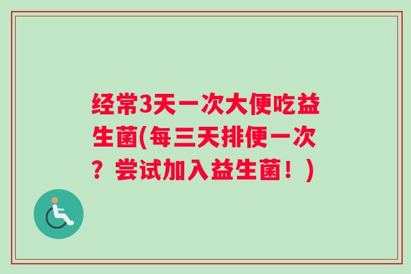 经常3天一次大便吃益生菌(每三天排便一次？尝试加入益生菌！)