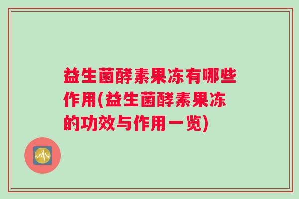 益生菌酵素果冻有哪些作用(益生菌酵素果冻的功效与作用一览)