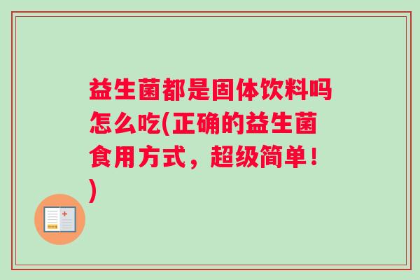 益生菌都是固体饮料吗怎么吃(正确的益生菌食用方式，超级简单！)