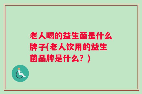 老人喝的益生菌是什么牌子(老人饮用的益生菌品牌是什么？)