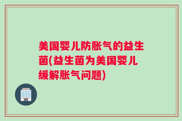 美国婴儿防胀气的益生菌(益生菌为美国婴儿缓解胀气问题)