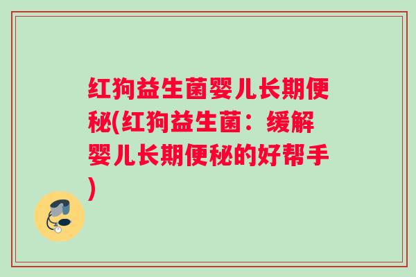红狗益生菌婴儿长期便秘(红狗益生菌：缓解婴儿长期便秘的好帮手)