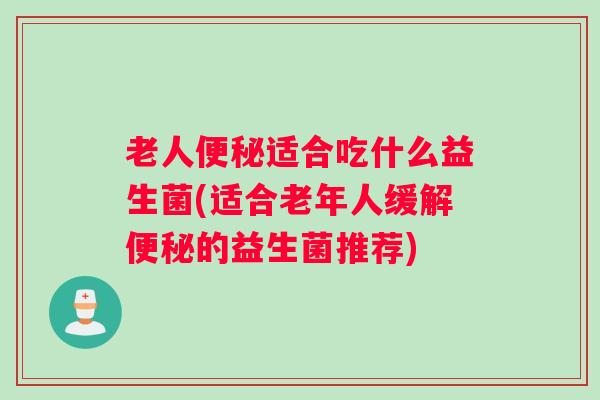 老人便秘适合吃什么益生菌(适合老年人缓解便秘的益生菌推荐)