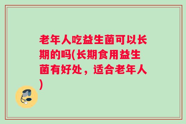 老年人吃益生菌可以长期的吗(长期食用益生菌有好处，适合老年人)