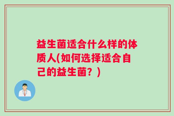 益生菌适合什么样的体质人(如何选择适合自己的益生菌？)