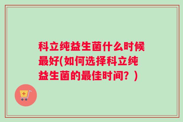 科立纯益生菌什么时候最好(如何选择科立纯益生菌的最佳时间？)