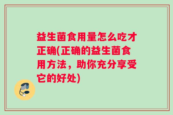 益生菌食用量怎么吃才正确(正确的益生菌食用方法，助你充分享受它的好处)