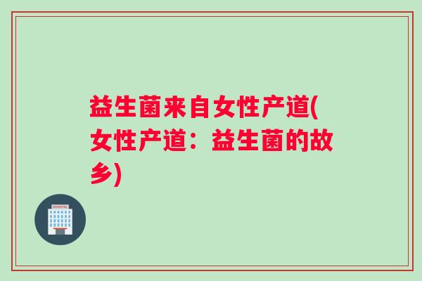 益生菌来自女性产道(女性产道：益生菌的故乡)