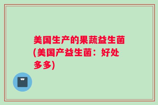 美国生产的果蔬益生菌(美国产益生菌：好处多多)