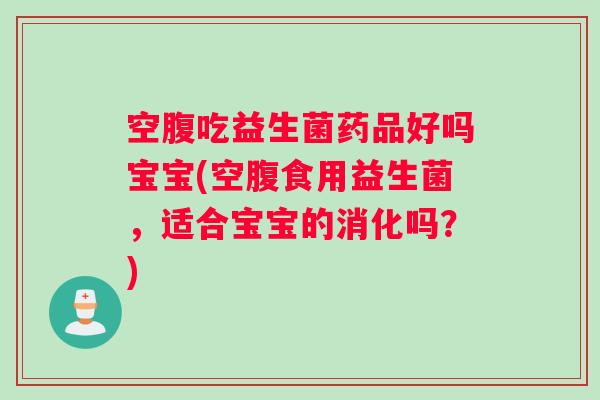 空腹吃益生菌药品好吗宝宝(空腹食用益生菌，适合宝宝的消化吗？)