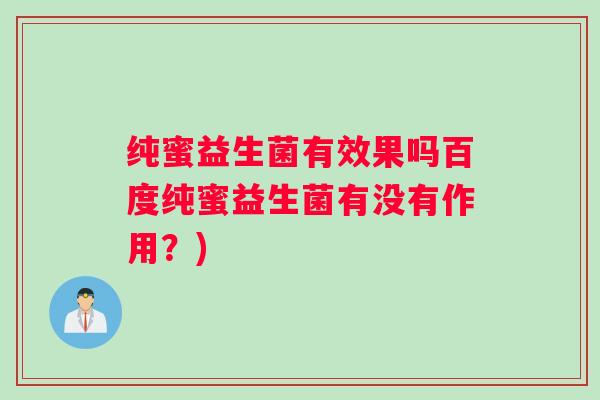 纯蜜益生菌有效果吗百度纯蜜益生菌有没有作用？)