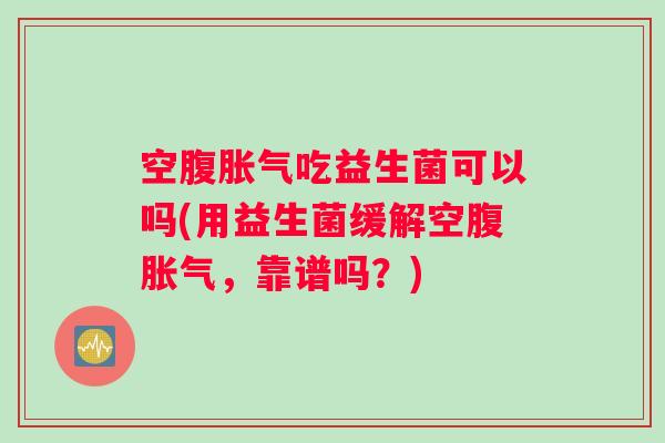 空腹胀气吃益生菌可以吗(用益生菌缓解空腹胀气，靠谱吗？)