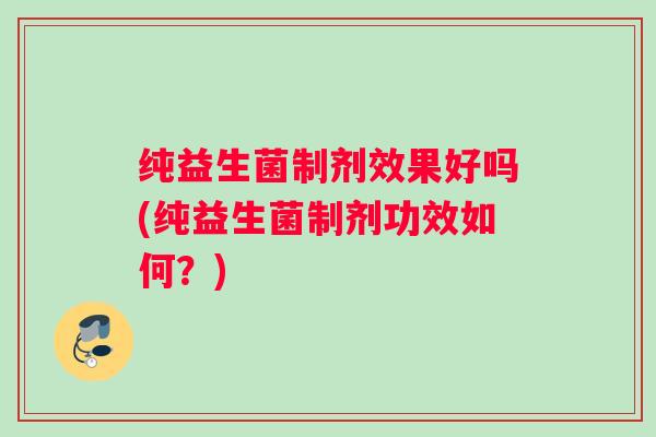 纯益生菌制剂效果好吗(纯益生菌制剂功效如何？)