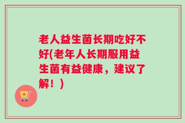 老人益生菌长期吃好不好(老年人长期服用益生菌有益健康，建议了解！)