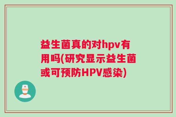 益生菌真的对hpv有用吗(研究显示益生菌或可预防HPV感染)