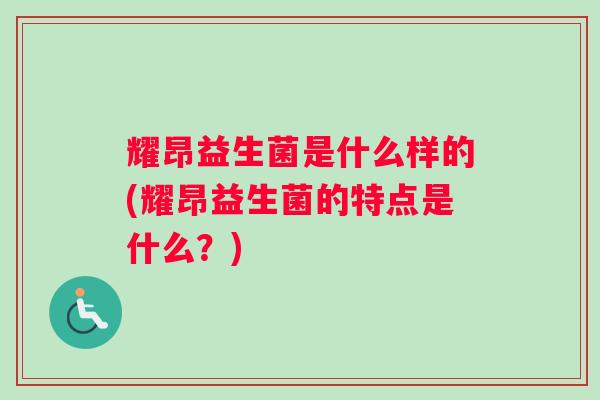 耀昂益生菌是什么样的(耀昂益生菌的特点是什么？)