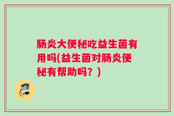 肠炎大便秘吃益生菌有用吗(益生菌对肠炎便秘有帮助吗？)