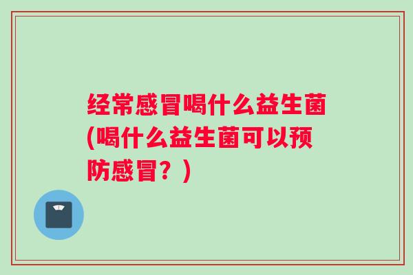 经常感冒喝什么益生菌(喝什么益生菌可以预防感冒？)