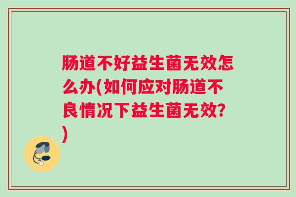 肠道不好益生菌无效怎么办(如何应对肠道不良情况下益生菌无效？)