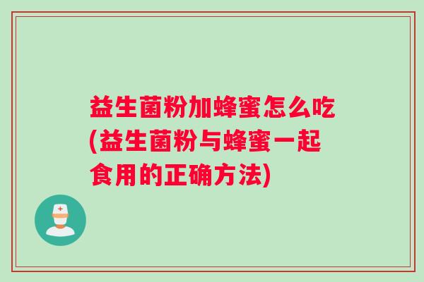 益生菌粉加蜂蜜怎么吃(益生菌粉与蜂蜜一起食用的正确方法)