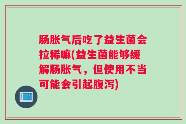 肠胀气后吃了益生菌会拉稀嘛(益生菌能够缓解肠胀气，但使用不当可能会引起腹泻)