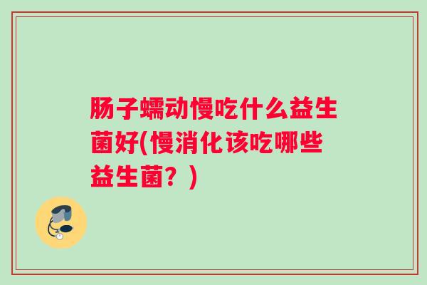 肠子蠕动慢吃什么益生菌好(慢消化该吃哪些益生菌？)