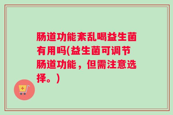 肠道功能紊乱喝益生菌有用吗(益生菌可调节肠道功能，但需注意选择。)