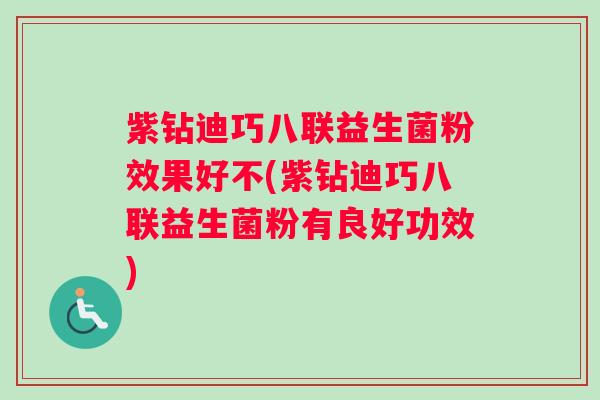紫钻迪巧八联益生菌粉效果好不(紫钻迪巧八联益生菌粉有良好功效)