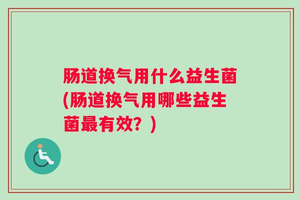 肠道换气用什么益生菌(肠道换气用哪些益生菌最有效？)