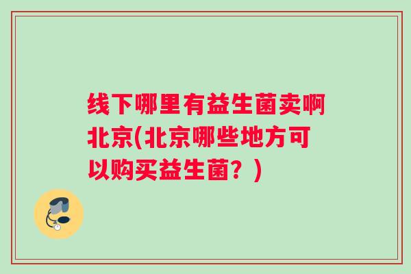 线下哪里有益生菌卖啊北京(北京哪些地方可以购买益生菌？)